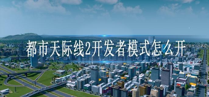 都市天际线2开发者模式怎么开