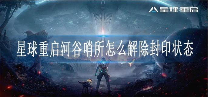 星球重启河谷哨所怎么解除封印状态