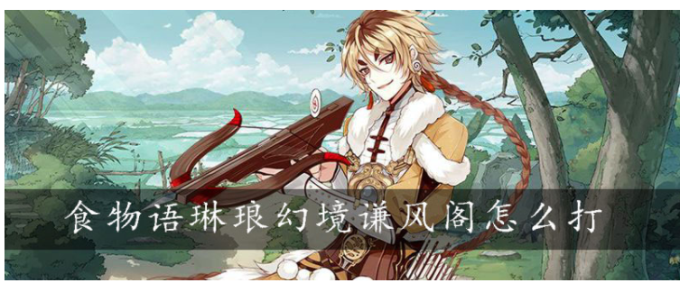 食物语琳琅幻境谦风阁怎么打_食物语琳琅幻境谦风阁打法推荐