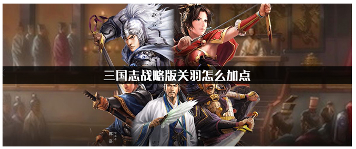三国志战略版关羽怎么加点_三国志战略版关羽加点一览