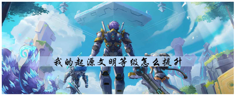 我的起源文明等级怎么提升_我的起源文明等级提升方法