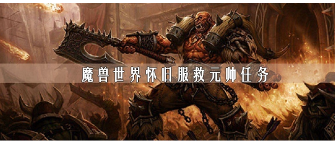 魔兽世界怀旧服救元帅任务怎么做_魔兽世界怀旧服救元帅任务完成攻略