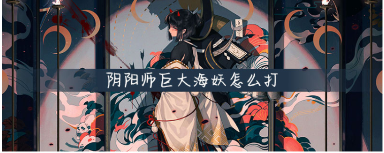 阴阳师巨大海妖怎么打_阴阳师巨大海妖打法推荐