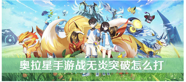 奥拉星手游战无炎突破怎么打_奥拉星手游战无炎突破打法攻略