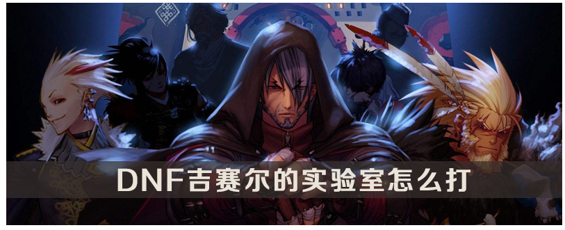 DNF吉赛尔的实验室怎么打_DNF吉赛尔的实验室打法攻略