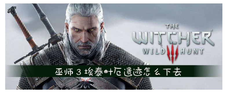 巫师3埃泰叶厄遗迹怎么下去_巫师3埃泰叶厄遗迹下去攻略
