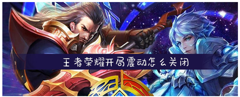 王者荣耀开局震动怎么关闭_王者荣耀开局震动关闭方法