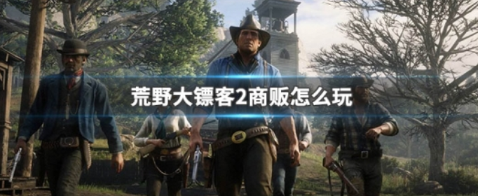 荒野大镖客2商贩怎么玩_荒野大镖客2商贩玩法
