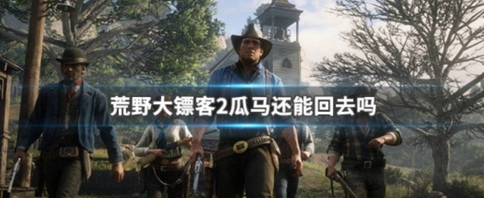 荒野大镖客2还能回去瓜马吗_荒野大镖客2回去瓜马的方法
