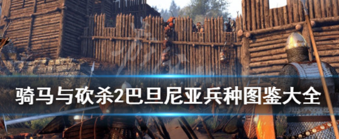 骑马与砍杀2巴旦尼亚兵种有哪些_骑马与砍杀2巴旦尼亚兵种属性汇总