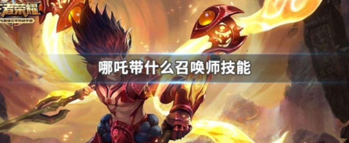 王者荣耀哪吒带什么召唤师技能_王者荣耀哪吒召唤师技能推荐