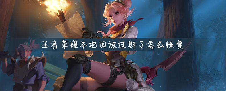王者荣耀本地回放过期了怎么恢复_王者荣耀本地回放过期了恢复方法