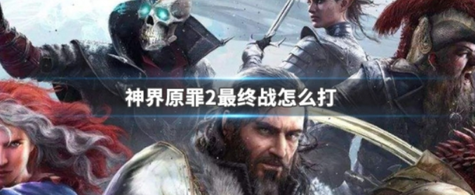神界原罪2最终战怎么打_神界原罪2最终战打法技巧