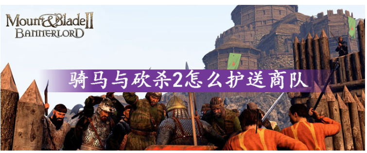 骑马与砍杀2商队怎么护送_骑马与砍杀2商队护送方法