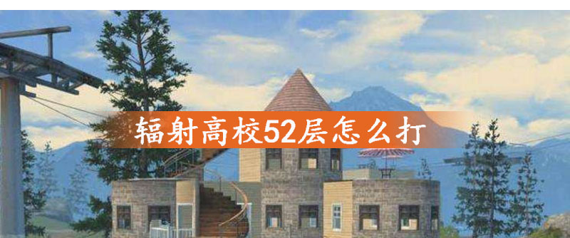 明日之后辐射高校52层怎么打_明日之后辐射高校52层打法攻略