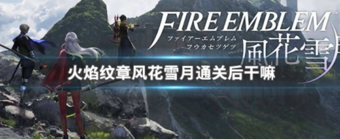 火焰纹章风花雪月通关后干嘛_火焰纹章风花雪月通关内容介绍