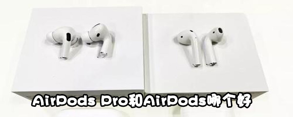 AirPods Pro和AirPods選哪個_AirPods Pro和AirPods使用對比