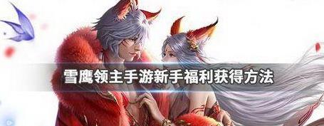 雪鹰领主手游新手福利怎么获得_雪鹰领主手游新手福利获得攻略 雪鹰领主手游新手福利怎么获得_雪鹰领主手游新手福利获得攻略