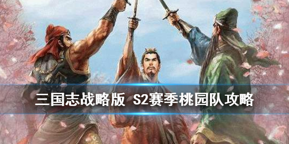 三国志战略版S2桃园阵容怎么玩_三国志战略版S2桃园阵容玩法攻略