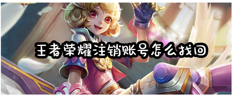 王者荣耀注销账号怎么找回_王者荣耀注销账号找回攻略
