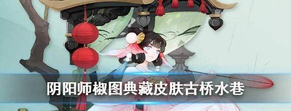 阴阳师椒图典藏皮肤古桥水巷怎么获得_阴阳师椒图典藏皮肤古桥水巷获取途径一览
