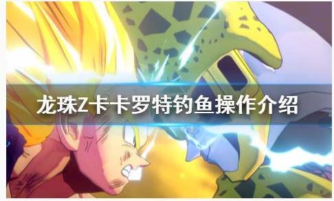 龙珠Z卡卡罗特怎么钓鱼_龙珠Z卡卡罗特钓鱼方法 龙珠Z卡卡罗特怎么钓鱼_龙珠Z卡卡罗特钓鱼方法