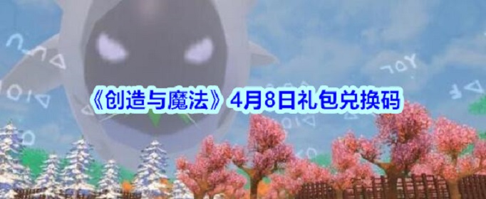 创造与魔法2020年4月8日礼包兑换码 创造与魔法2020年4月8日礼包兑换码