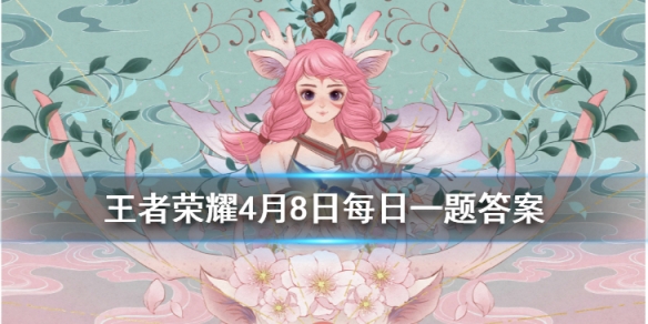 王者荣耀2020年4月8日每日一题答案 王者荣耀2020年4月8日每日一题答案
