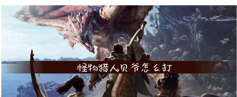 怪物猎人贝爷怎么打_怪物猎人贝爷打法攻略 怪物猎人贝爷怎么打_怪物猎人贝爷打法攻略