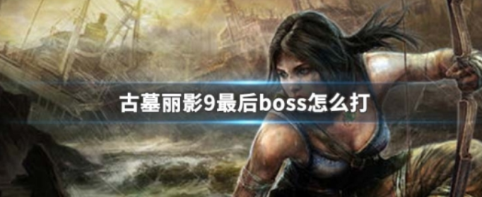 古墓丽影9最后boss怎么打_古墓丽影9最终boss打法技巧