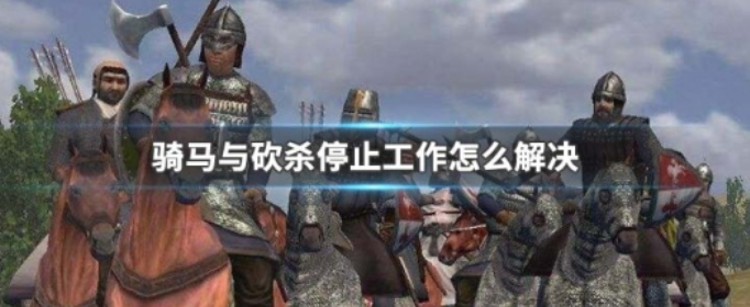 骑马与砍杀停止工作怎么解决 骑马与砍杀停止工作怎么解决