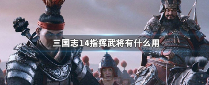 三国志14指挥武将有什么用_三国志14指挥武将用途