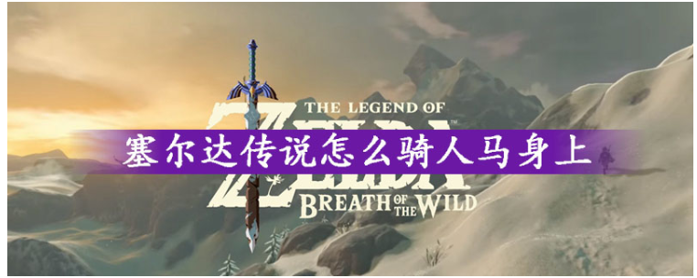塞尔达传说怎么骑人马_塞尔达传说骑人马攻略 塞尔达传说怎么骑人马_塞尔达传说骑人马攻略