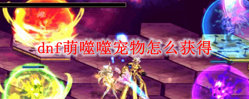 dnf萌噬噬宠物怎么获得 dnf萌噬噬宠物怎么获得