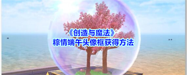 创造与魔法粽情端午头像框怎么获得 创造与魔法粽情端午头像框怎么获得