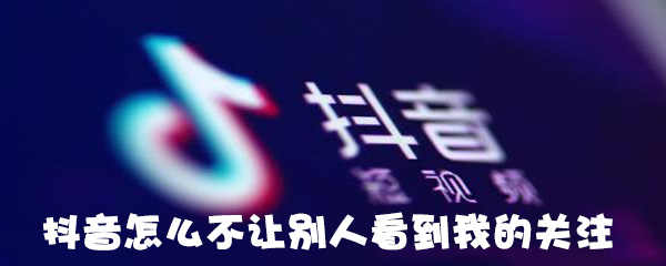 抖音怎么设置粉丝关注不可见_抖音不让别人看到我的关注教程