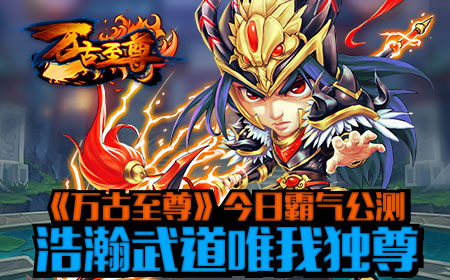 《万古至尊》今日霸气公测,浩瀚武道唯我独尊