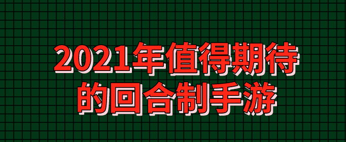 2021年值得期待的回合制手游